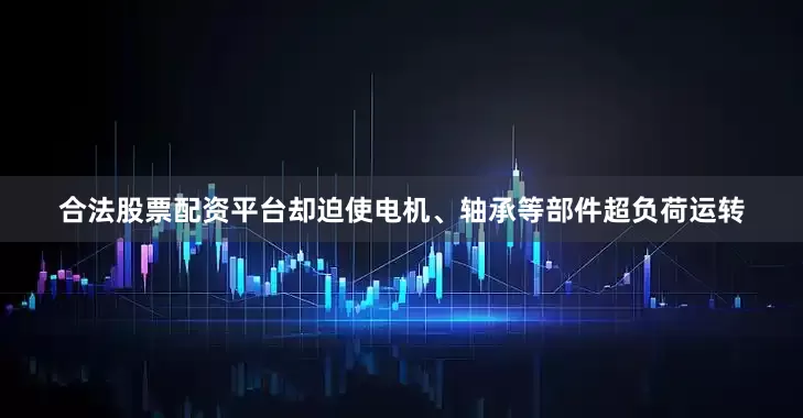 合法股票配资平台却迫使电机、轴承等部件超负荷运转