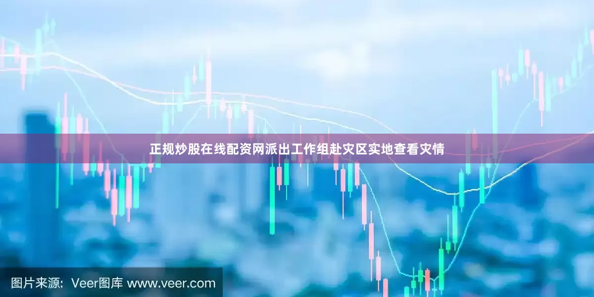 正规炒股在线配资网派出工作组赴灾区实地查看灾情