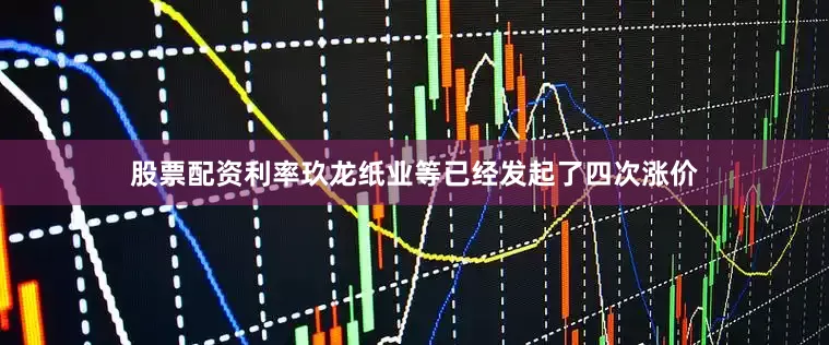 股票配资利率玖龙纸业等已经发起了四次涨价