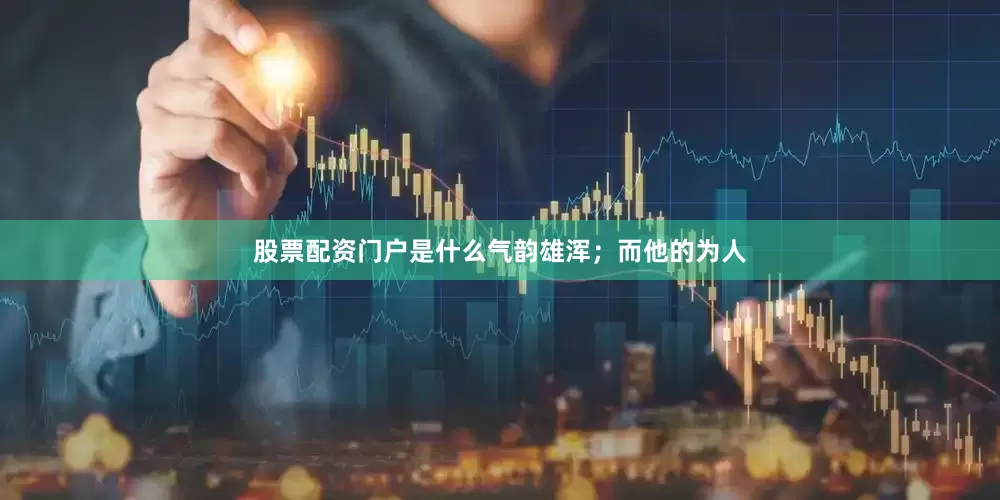 股票配资门户是什么气韵雄浑；而他的为人