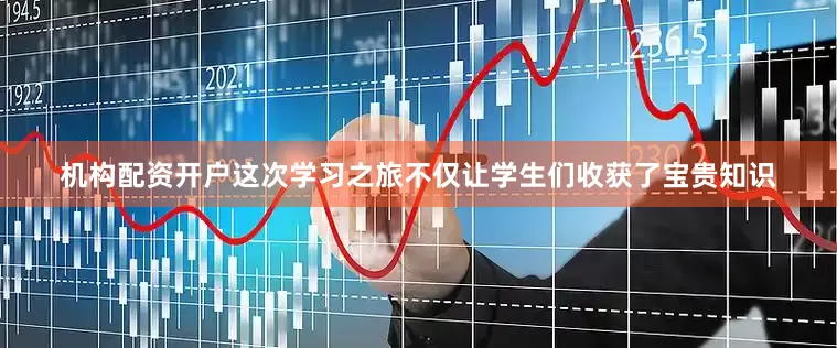 机构配资开户这次学习之旅不仅让学生们收获了宝贵知识