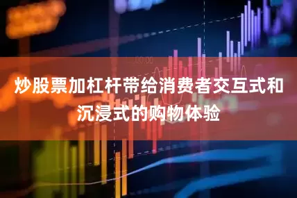 炒股票加杠杆带给消费者交互式和沉浸式的购物体验