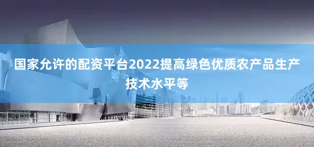 国家允许的配资平台2022提高绿色优质农产品生产技术水平等