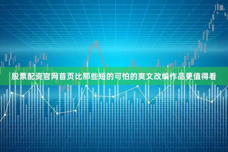 股票配资官网首页比那些短的可怕的爽文改编作品更值得看