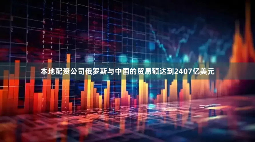 本地配资公司俄罗斯与中国的贸易额达到2407亿美元