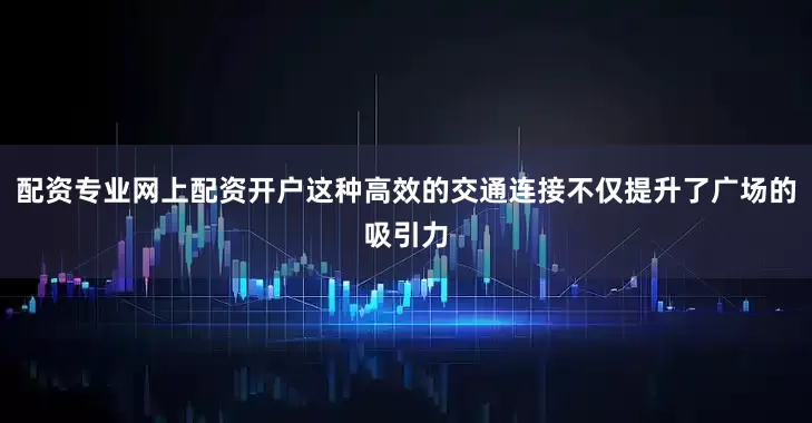 配资专业网上配资开户这种高效的交通连接不仅提升了广场的吸引力