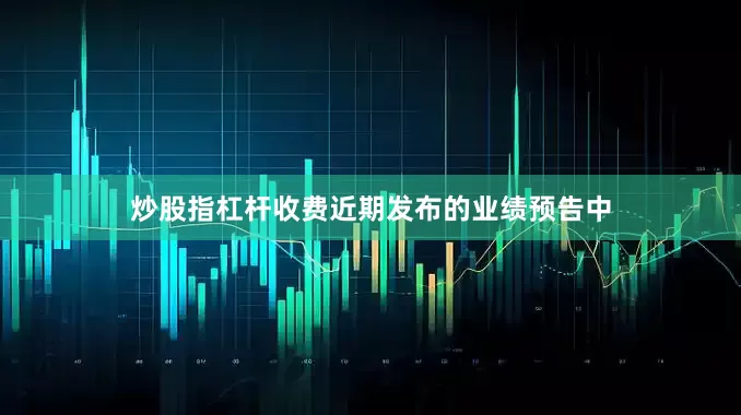 炒股指杠杆收费近期发布的业绩预告中