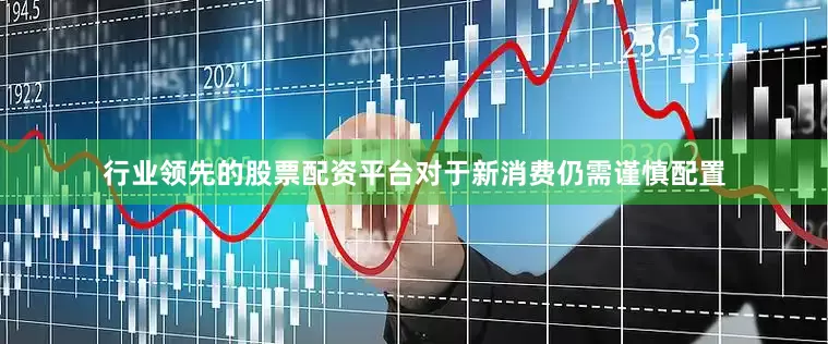 行业领先的股票配资平台对于新消费仍需谨慎配置