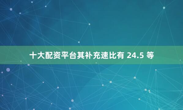 十大配资平台其补充速比有 24.5 等