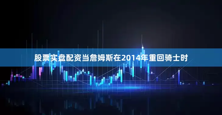股票实盘配资当詹姆斯在2014年重回骑士时
