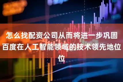 怎么找配资公司从而将进一步巩固百度在人工智能领域的技术领先地位