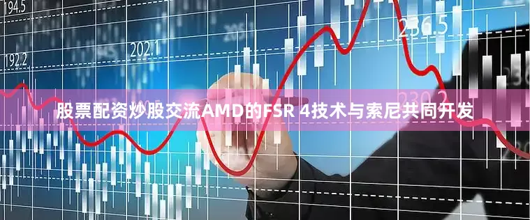 股票配资炒股交流AMD的FSR 4技术与索尼共同开发