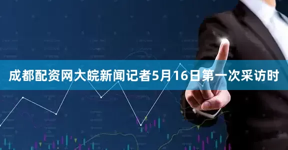 成都配资网大皖新闻记者5月16日第一次采访时