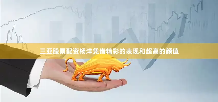 三亚股票配资杨洋凭借精彩的表现和超高的颜值