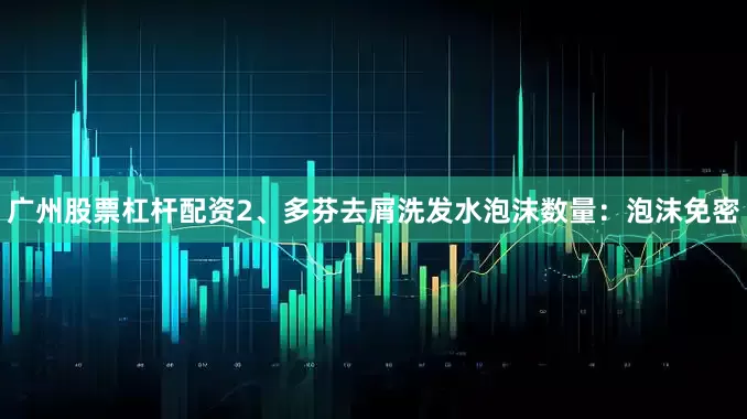 广州股票杠杆配资2、多芬去屑洗发水泡沫数量：泡沫免密