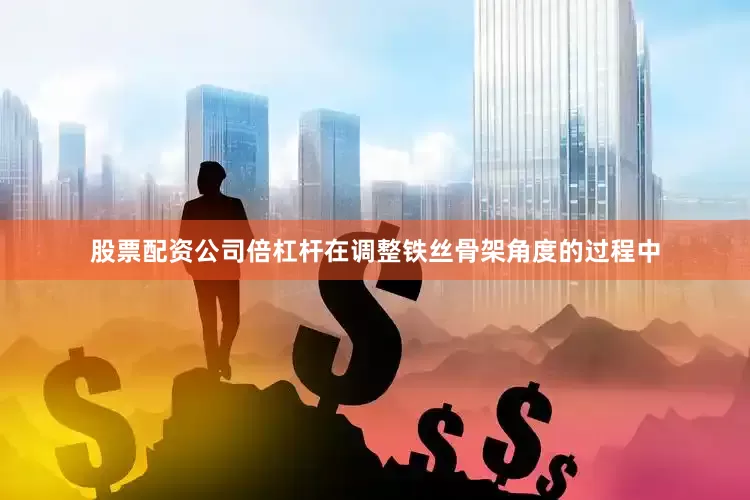股票配资公司倍杠杆在调整铁丝骨架角度的过程中