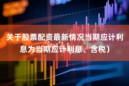 关于股票配资最新情况当期应计利息为当期应计利息、含税）
