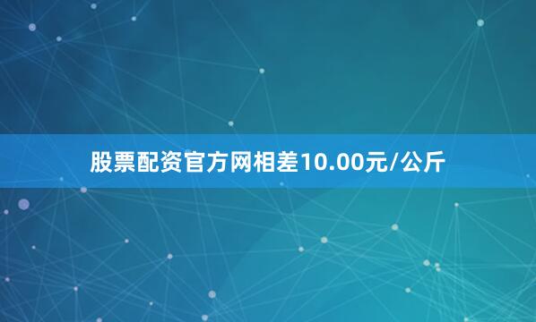 股票配资官方网相差10.00元/公斤