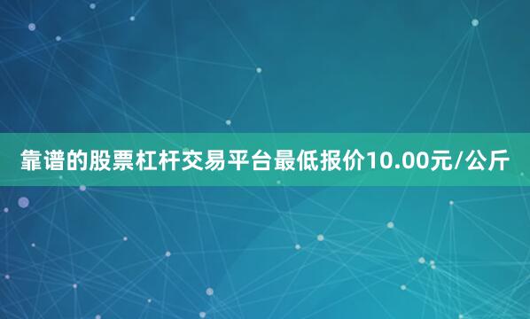 靠谱的股票杠杆交易平台最低报价10.00元/公斤