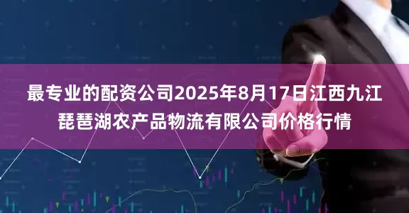 最专业的配资公司2025年8月17日江西九江琵琶湖农产品物流有限公司价格行情