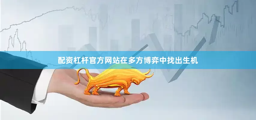 配资杠杆官方网站在多方博弈中找出生机