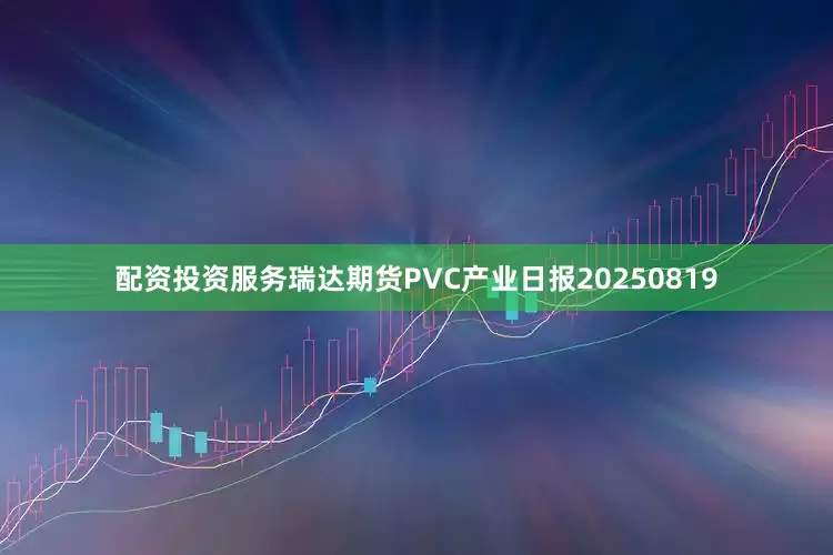 配资投资服务瑞达期货PVC产业日报20250819