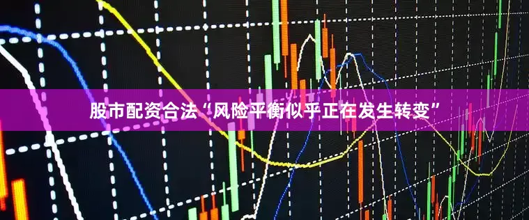 股市配资合法“风险平衡似乎正在发生转变”