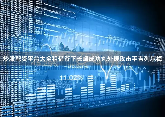 炒股配资平台大全租借签下长崎成功丸外援攻击手吉列尔梅