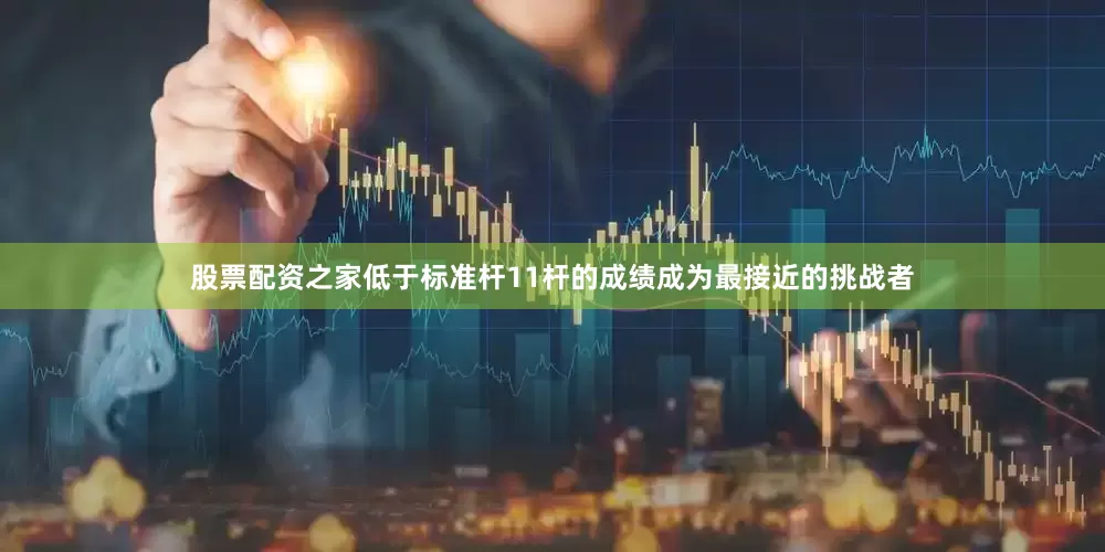 股票配资之家低于标准杆11杆的成绩成为最接近的挑战者