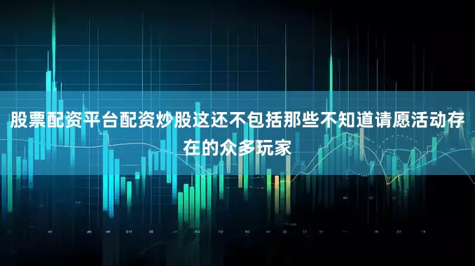 股票配资平台配资炒股这还不包括那些不知道请愿活动存在的众多玩家