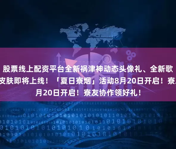 股票线上配资平台全新祸津神动态头像礼、全新歌留多主题结界皮肤即将上线！「夏日寮烟」活动8月20日开启！寮友协作领好礼！