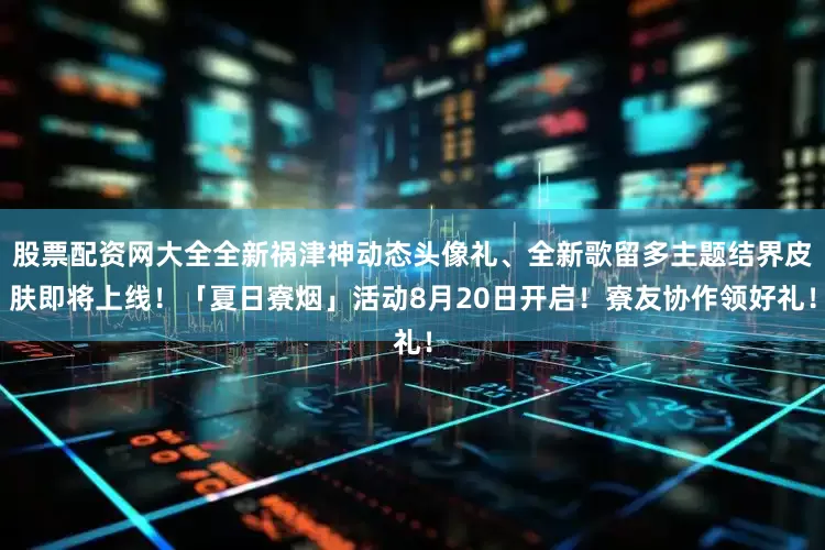 股票配资网大全全新祸津神动态头像礼、全新歌留多主题结界皮肤即将上线！「夏日寮烟」活动8月20日开启！寮友协作领好礼！