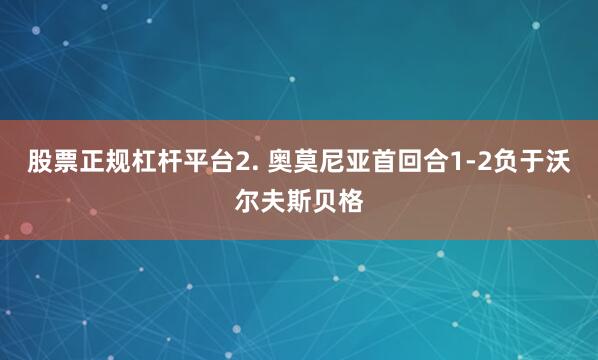 股票正规杠杆平台　　2. 奥莫尼亚首回合1-2负于沃尔夫斯贝格