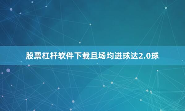 股票杠杆软件下载且场均进球达2.0球