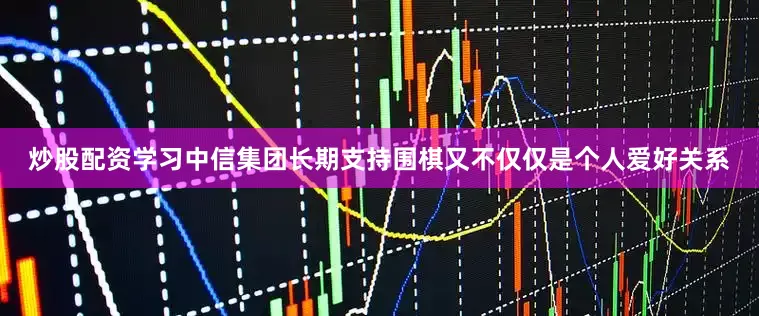 炒股配资学习中信集团长期支持围棋又不仅仅是个人爱好关系