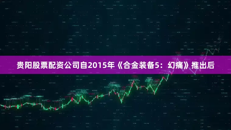 贵阳股票配资公司自2015年《合金装备5：幻痛》推出后