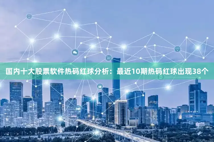 国内十大股票软件　　热码红球分析：最近10期热码红球出现38个