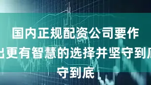 国内正规配资公司要作出更有智慧的选择并坚守到底