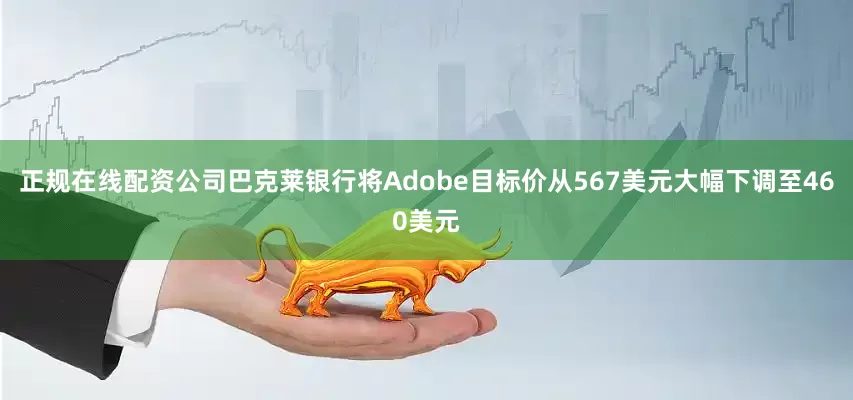 正规在线配资公司巴克莱银行将Adobe目标价从567美元大幅下调至460美元