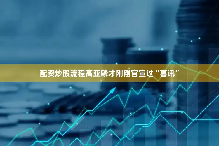配资炒股流程高亚麟才刚刚官宣过“喜讯”