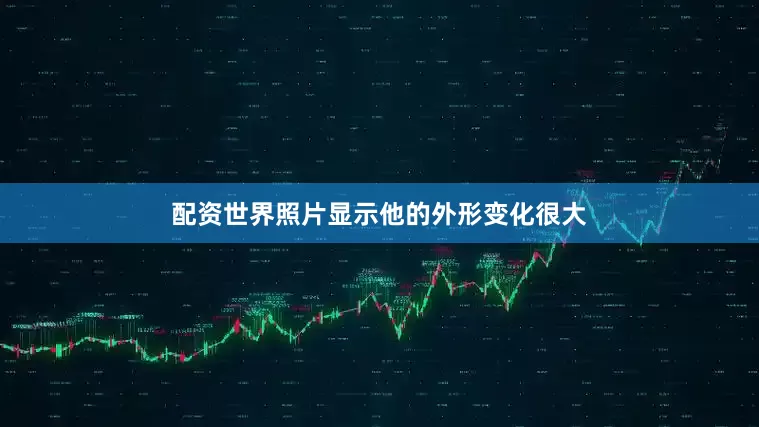 配资世界照片显示他的外形变化很大