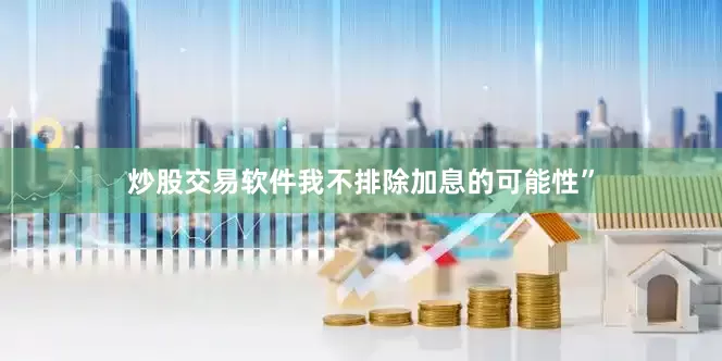 炒股交易软件我不排除加息的可能性”