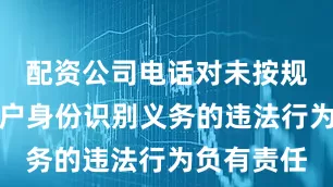 配资公司电话对未按规定履行客户身份识别义务的违法行为负有责任