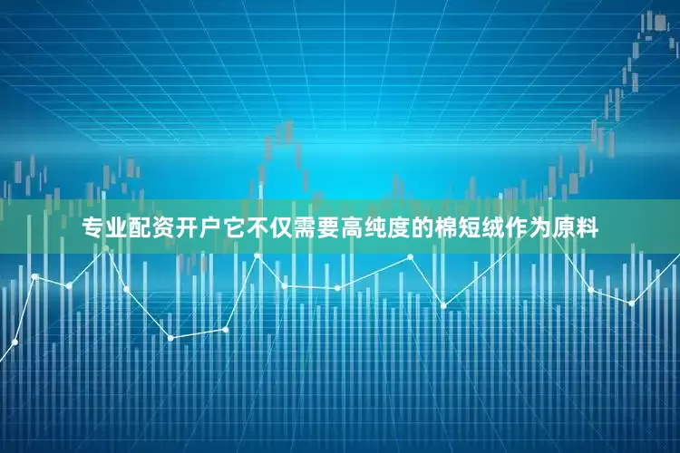 专业配资开户它不仅需要高纯度的棉短绒作为原料