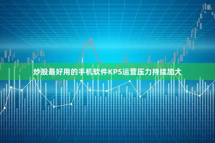 炒股最好用的手机软件KPS运营压力持续加大