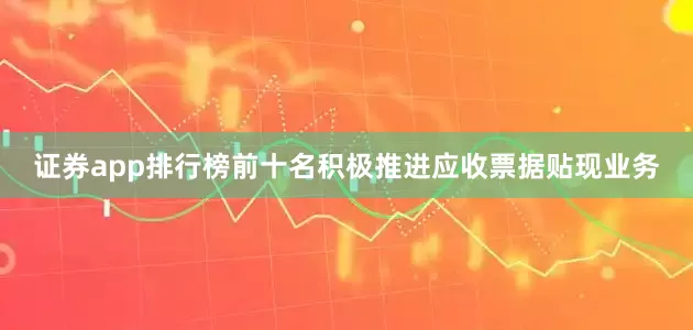证券app排行榜前十名积极推进应收票据贴现业务